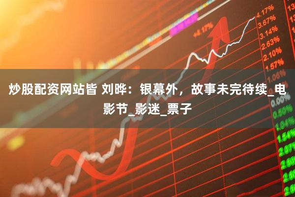 炒股配资网站皆 刘晔：银幕外，故事未完待续_电影节_影迷_票子