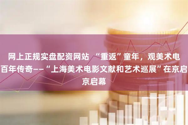 网上正规实盘配资网站  “重返”童年，观美术电影百年传奇——“上海美术电影文献和艺术巡展”在京启幕
