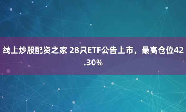 线上炒股配资之家 28只ETF公告上市，最高仓位42.30%