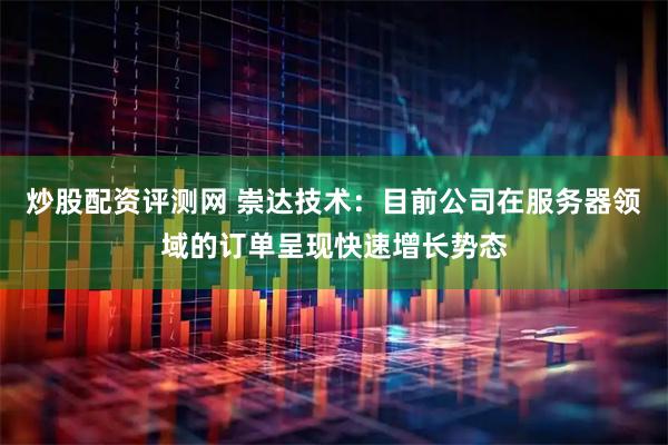 炒股配资评测网 崇达技术：目前公司在服务器领域的订单呈现快速增长势态