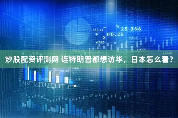 炒股配资评测网 连特朗普都想访华，日本怎么看？
