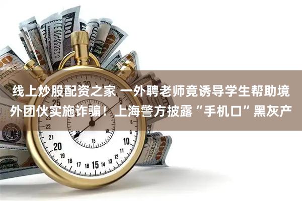 线上炒股配资之家 一外聘老师竟诱导学生帮助境外团伙实施诈骗！上海警方披露“手机口”黑灰产