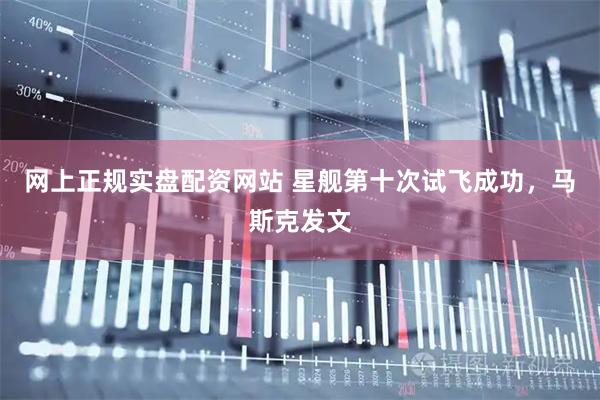 网上正规实盘配资网站 星舰第十次试飞成功，马斯克发文