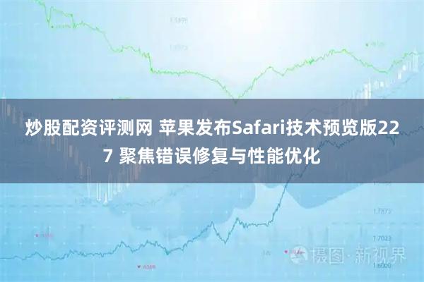 炒股配资评测网 苹果发布Safari技术预览版227 聚焦错误修复与性能优化