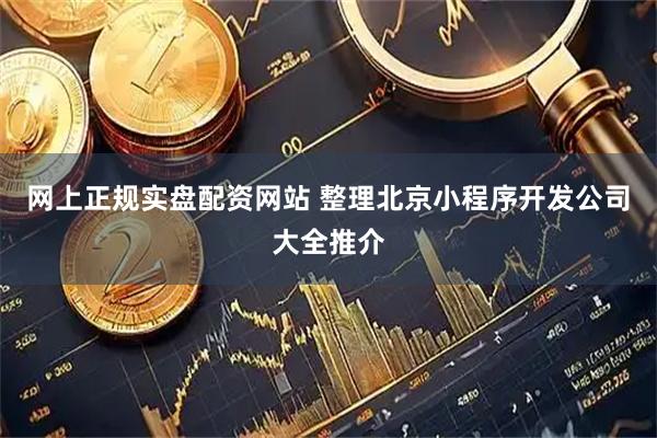 网上正规实盘配资网站 整理北京小程序开发公司大全推介