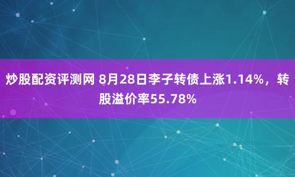 炒股配资评测网 8月28日李子转债上涨1.14%，转股溢价率55.78%