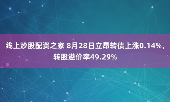 线上炒股配资之家 8月28日立昂转债上涨0.14%，转股溢价率49.29%