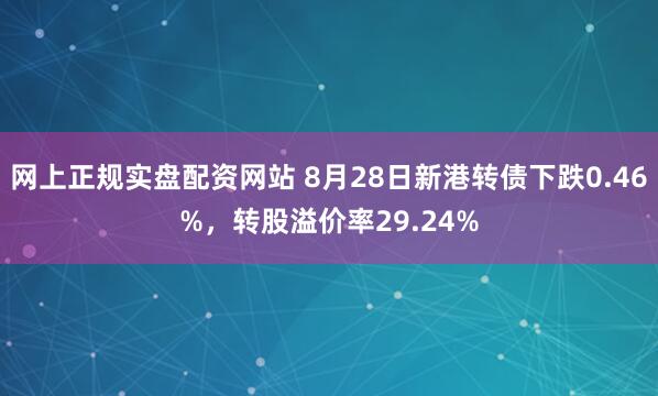 网上正规实盘配资网站 8月28日新港转债下跌0.46%，转股溢价率29.24%