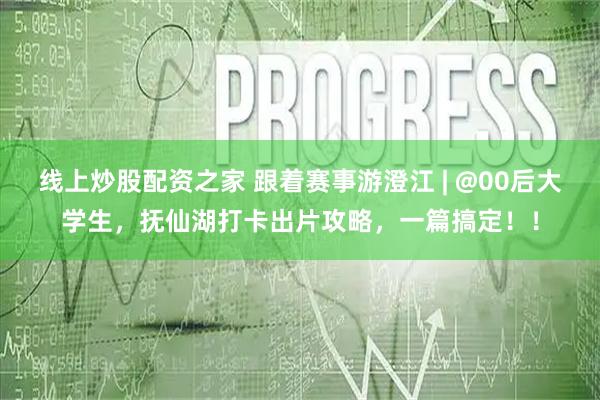 线上炒股配资之家 跟着赛事游澄江 | @00后大学生，抚仙湖打卡出片攻略，一篇搞定！！