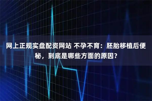 网上正规实盘配资网站 不孕不育：胚胎移植后便秘，到底是哪些方面的原因？