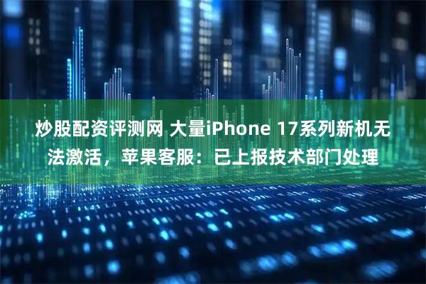 炒股配资评测网 大量iPhone 17系列新机无法激活，苹果客服：已上报技术部门处理