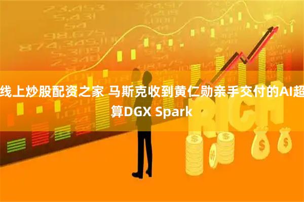 线上炒股配资之家 马斯克收到黄仁勋亲手交付的AI超算DGX Spark