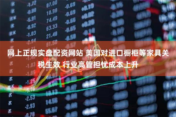 网上正规实盘配资网站 美国对进口橱柜等家具关税生效 行业高管担忧成本上升
